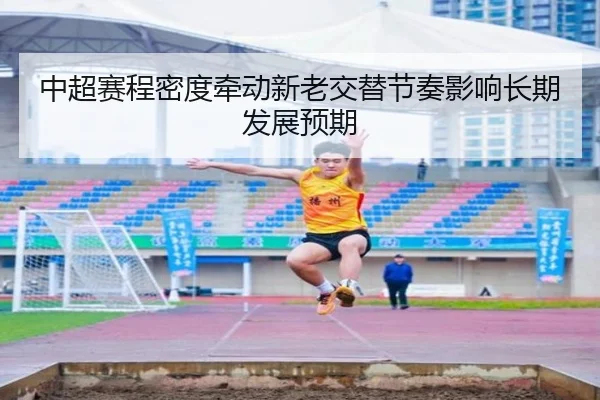 中超赛程密度牵动新老交替节奏影响长期发展预期